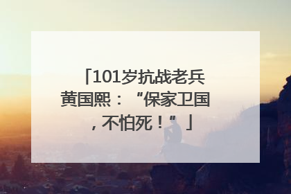 101岁抗战老兵黄国熙：“保家卫国，不怕死！”
