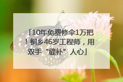 10年免费修伞1万把！桐乡46岁工程师，用双手“缝补”人心