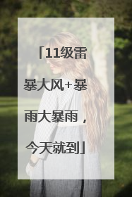 11级雷暴大风+暴雨大暴雨，今天就到