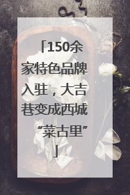 150余家特色品牌入驻，大吉巷变成西城“菜古里”