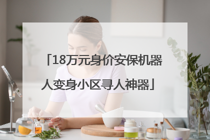 18万元身价安保机器人变身小区寻人神器