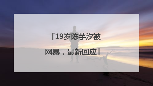 19岁陈芋汐被网暴，最新回应