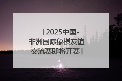 2025中国-非洲国际象棋友谊交流赛即将开赛