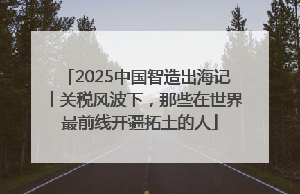 2025中国智造出海记丨关税风波下，那些在世界最前线开疆拓土的人