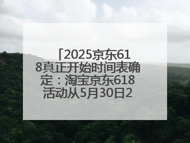 2025京东618真正开始时间表确定：淘宝京东618活动从5月30日20点开始到6月20日结束！