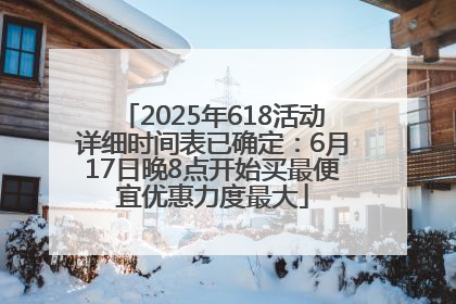 2025年618活动详细时间表已确定：6月17日晚8点开始买最便宜优惠力度最大