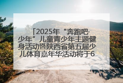 2025年“奔跑吧·少年”儿童青少年主题健身活动暨陕西省第五届少儿体育嘉年华活动将于6月14日正式举办