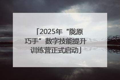 2025年“陇原巧手”数字技能提升训练营正式启动