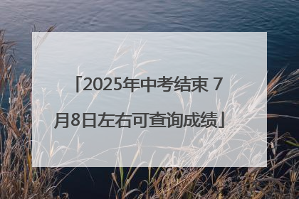 2025年中考结束 7月8日左右可查询成绩