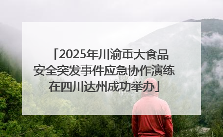 2025年川渝重大食品安全突发事件应急协作演练在四川达州成功举办