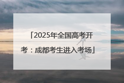 2025年全国高考开考：成都考生进入考场