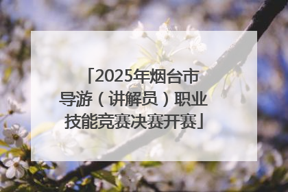 2025年烟台市导游（讲解员）职业技能竞赛决赛开赛