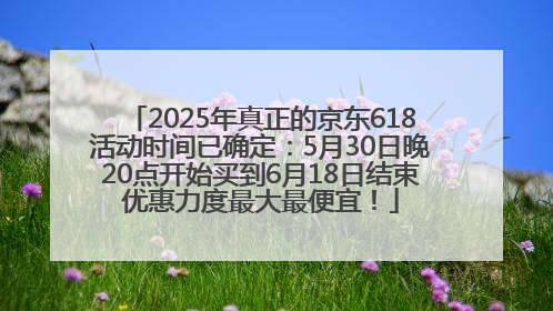 2025年真正的京东618活动时间已确定：5月30日晚20点开始买到6月18日结束优惠力度最大最便宜！