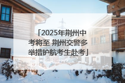 2025年荆州中考将至 荆州交警多举措护航考生赴考