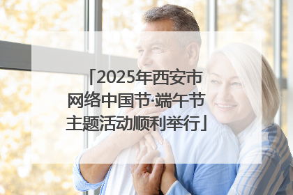 2025年西安市网络中国节·端午节主题活动顺利举行