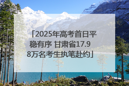2025年高考首日平稳有序 甘肃省17.98万名考生执笔赴约