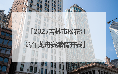 2025吉林市松花江端午龙舟赛燃情开赛