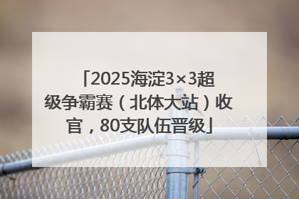 2025海淀3×3超级争霸赛（北体大站）收官，80支队伍晋级