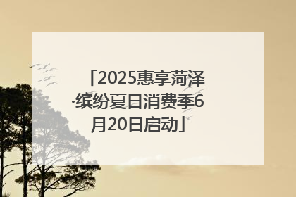 2025惠享菏泽·缤纷夏日消费季6月20日启动