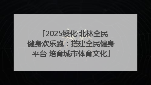 2025绥化·北林全民健身欢乐跑：搭建全民健身平台 培育城市体育文化