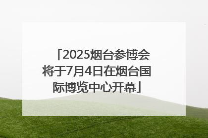 2025烟台参博会将于7月4日在烟台国际博览中心开幕