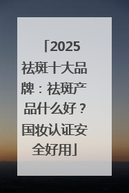 2025祛斑十大品牌：祛斑产品什么好？国妆认证安全好用