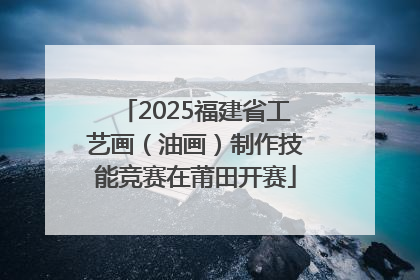 2025福建省工艺画（油画）制作技能竞赛在莆田开赛