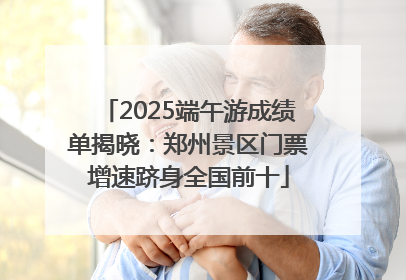 2025端午游成绩单揭晓：郑州景区门票增速跻身全国前十