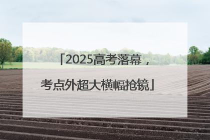 2025高考落幕，考点外超大横幅抢镜