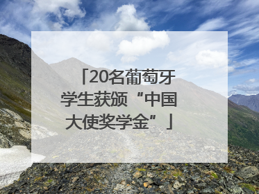 20名葡萄牙学生获颁“中国大使奖学金”