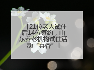 21位老人试住后14位签约，山东养老机构试住活动“真香”