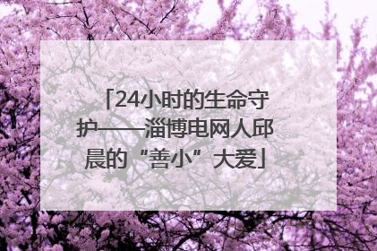 24小时的生命守护——淄博电网人邱晨的“善小”大爱