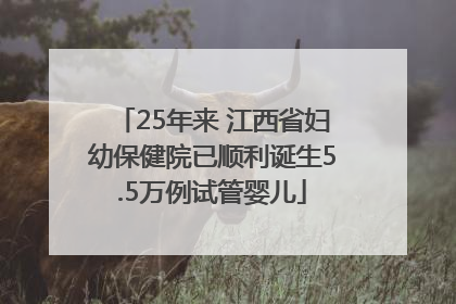 25年来 江西省妇幼保健院已顺利诞生5.5万例试管婴儿