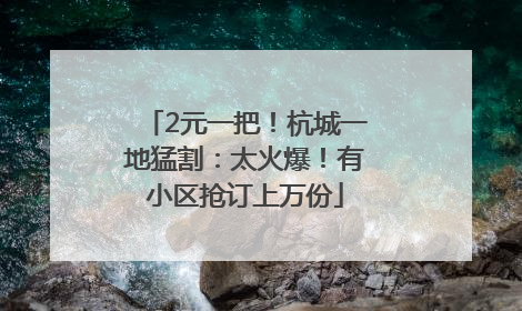 2元一把！杭城一地猛割：太火爆！有小区抢订上万份