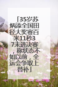 35岁苏炳添全国田径大奖赛百米11秒37未进决赛，称状态不如以前，全运会争取上替补