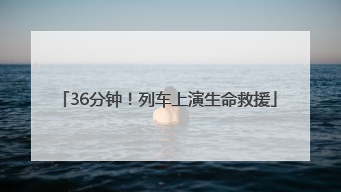 36分钟！列车上演生命救援