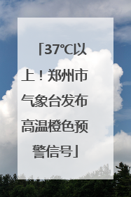 37℃以上！郑州市气象台发布高温橙色预警信号