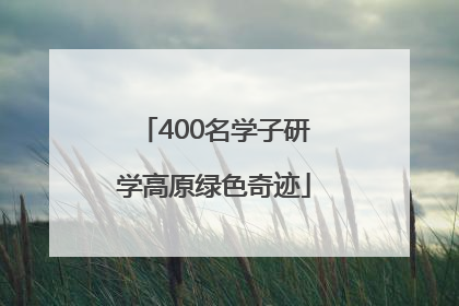 400名学子研学高原绿色奇迹