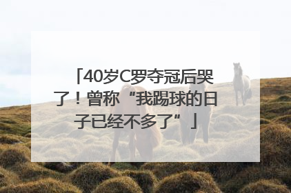 40岁C罗夺冠后哭了！曾称“我踢球的日子已经不多了”