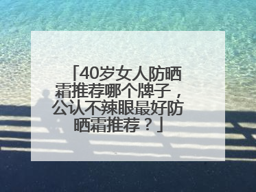 40岁女人防晒霜推荐哪个牌子，公认不辣眼最好防晒霜推荐？