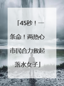 45秒！一条命！两热心市民合力救起落水女子