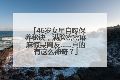 46岁女星自曝保养秘诀，满脸密密麻麻惊呆网友……真的有这么神奇？