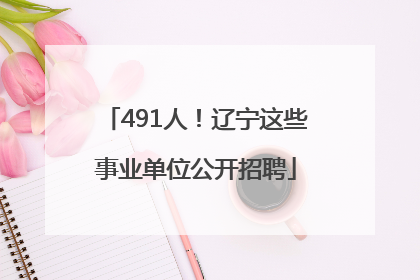 491人！辽宁这些事业单位公开招聘