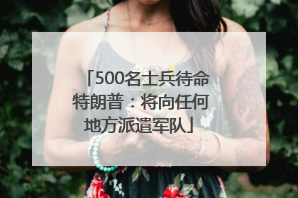 500名士兵待命 特朗普：将向任何地方派遣军队