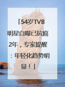 54岁TVB明星自曝已抗癌2年，专家提醒：年轻化趋势明显！
