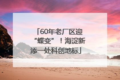 60年老厂区迎“蝶变”！海淀新添一处科创地标