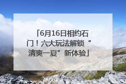 6月16日相约石门！六大玩法解锁“清爽一夏”新体验