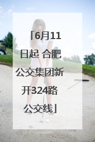 6月11日起 合肥公交集团新开324路公交线