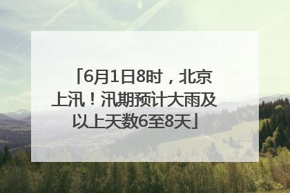 6月1日8时，北京上汛！汛期预计大雨及以上天数6至8天
