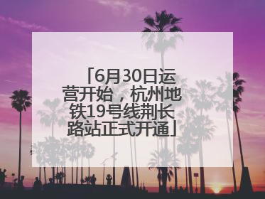 6月30日运营开始，杭州地铁19号线荆长路站正式开通